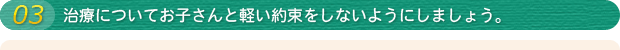 03 治療についてお子さんと軽い約束をしないようにしましょう。