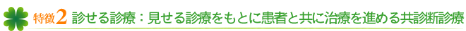 特徴２　診せる診療 ： 見せる診療をもとに患者と共に治療を進める共診断診療