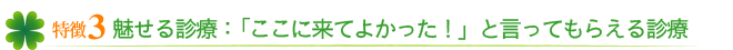 特徴３　魅せる診療 ： ここに来てよかったと言ってもらえる診療
